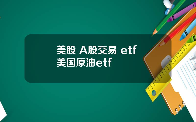 美股 A股交易 etf 美国原油etf